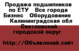 Продажа подшипников по ЕТУ - Все города Бизнес » Оборудование   . Калининградская обл.,Светловский городской округ 